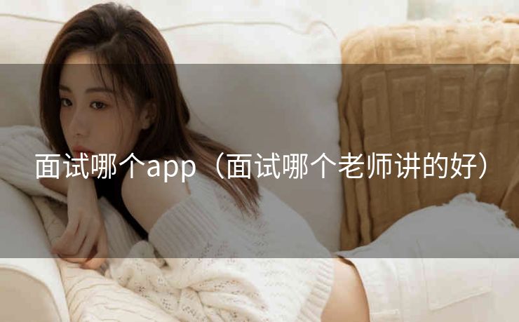面试哪个app（面试哪个老师讲的好）