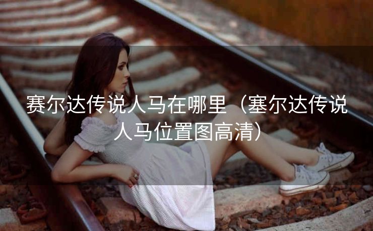 赛尔达传说人马在哪里（塞尔达传说人马位置图高清）