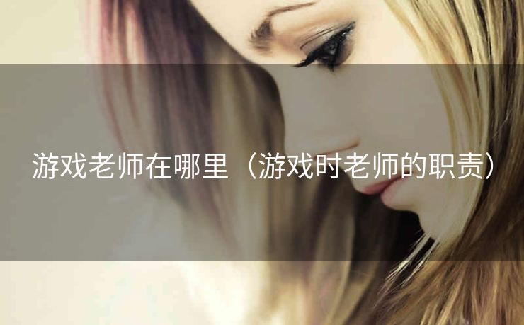 游戏老师在哪里（游戏时老师的职责）