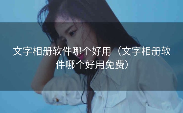 文字相册软件哪个好用（文字相册软件哪个好用免费）