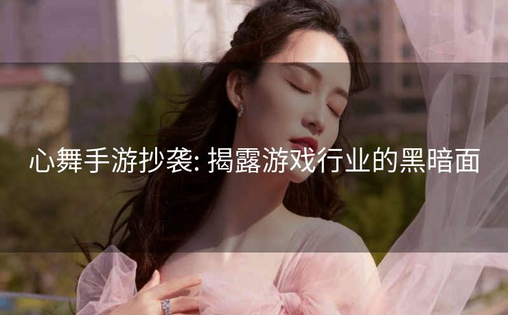 心舞手游抄袭: 揭露游戏行业的黑暗面