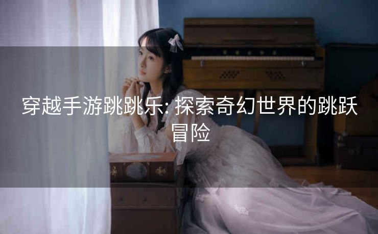 穿越手游跳跳乐: 探索奇幻世界的跳跃冒险