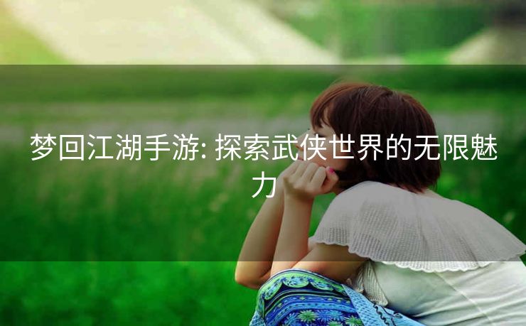 梦回江湖手游: 探索武侠世界的无限魅力