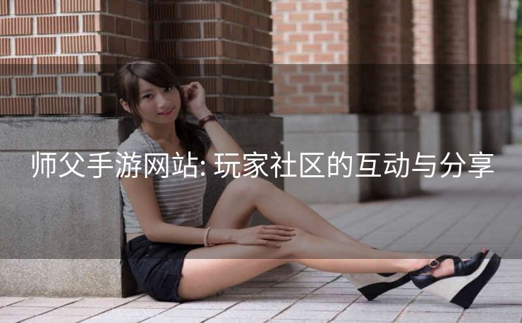 师父手游网站: 玩家社区的互动与分享