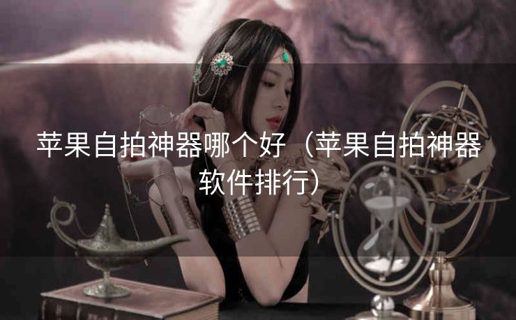 苹果自拍神器哪个好（苹果自拍神器软件排行）