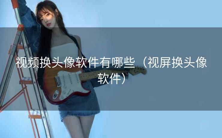 视频换头像软件有哪些（视屏换头像软件）