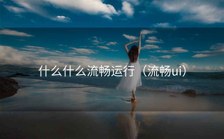 什么什么流畅运行（流畅ui）