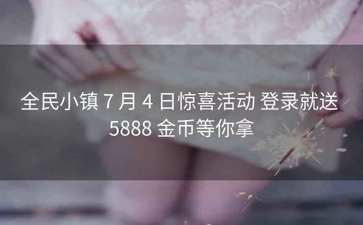 全民小镇 7 月 4 日惊喜活动 登录就送 5888 金币等你拿