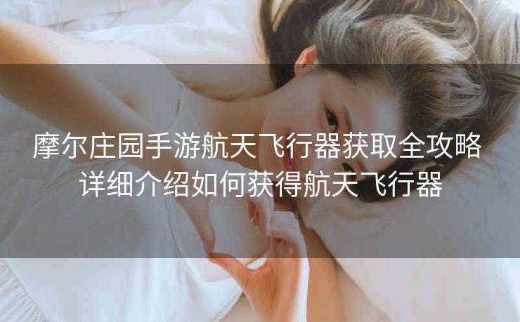 摩尔庄园手游航天飞行器获取全攻略 详细介绍如何获得航天飞行器
