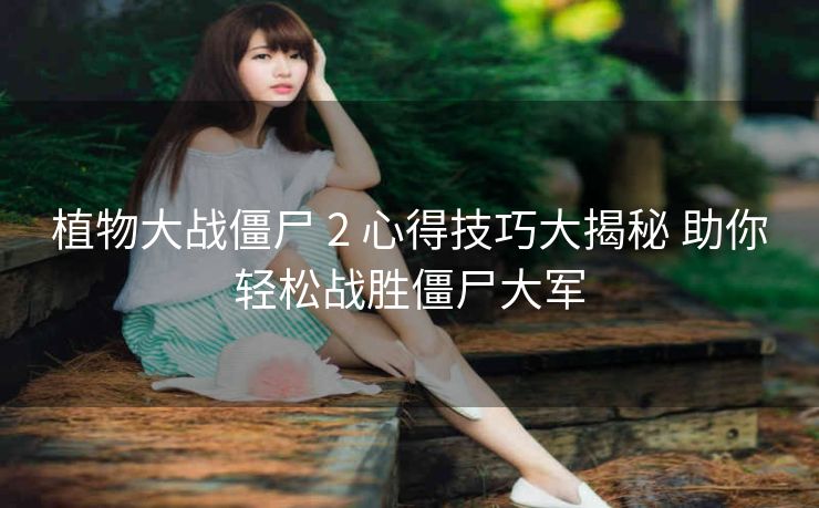 植物大战僵尸 2 心得技巧大揭秘 助你轻松战胜僵尸大军