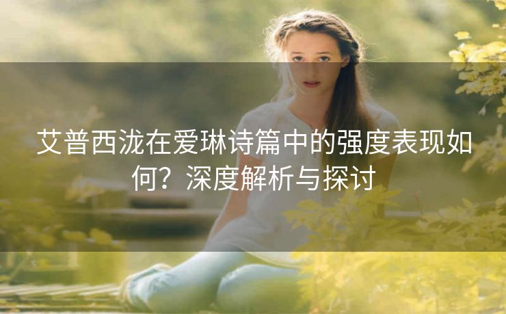 艾普西泷在爱琳诗篇中的强度表现如何？深度解析与探讨