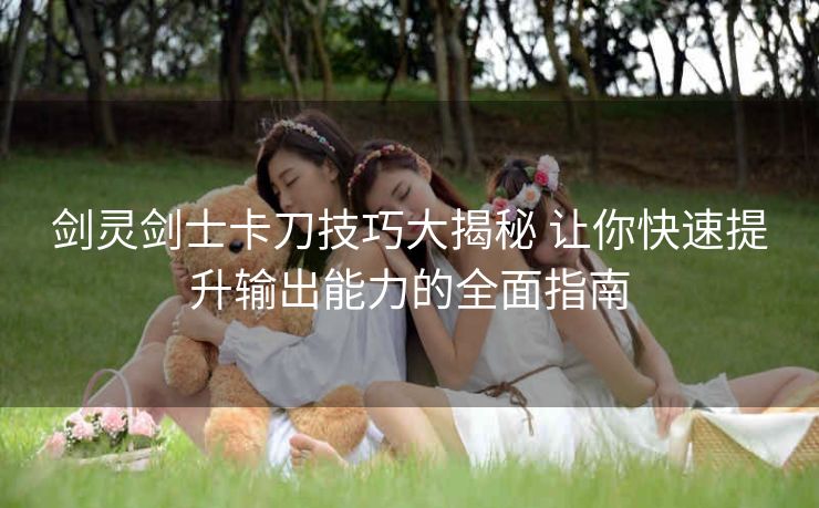 剑灵剑士卡刀技巧大揭秘 让你快速提升输出能力的全面指南