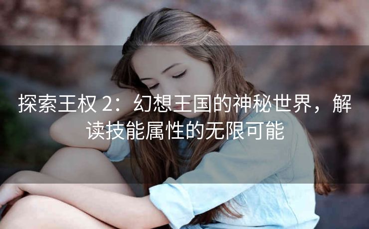 探索王权 2：幻想王国的神秘世界，解读技能属性的无限可能