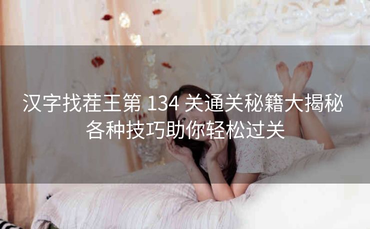 汉字找茬王第 134 关通关秘籍大揭秘 各种技巧助你轻松过关