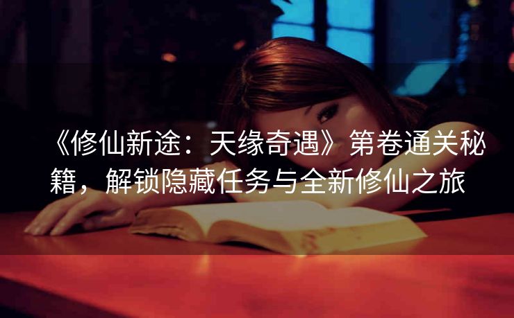《修仙新途：天缘奇遇》第卷通关秘籍，解锁隐藏任务与全新修仙之旅