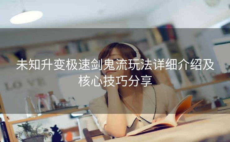 未知升变极速剑鬼流玩法详细介绍及核心技巧分享