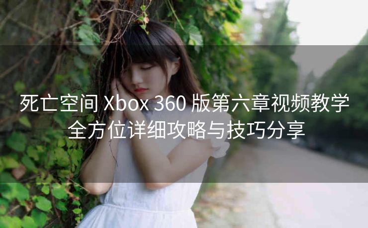 死亡空间 Xbox 360 版第六章视频教学 全方位详细攻略与技巧分享