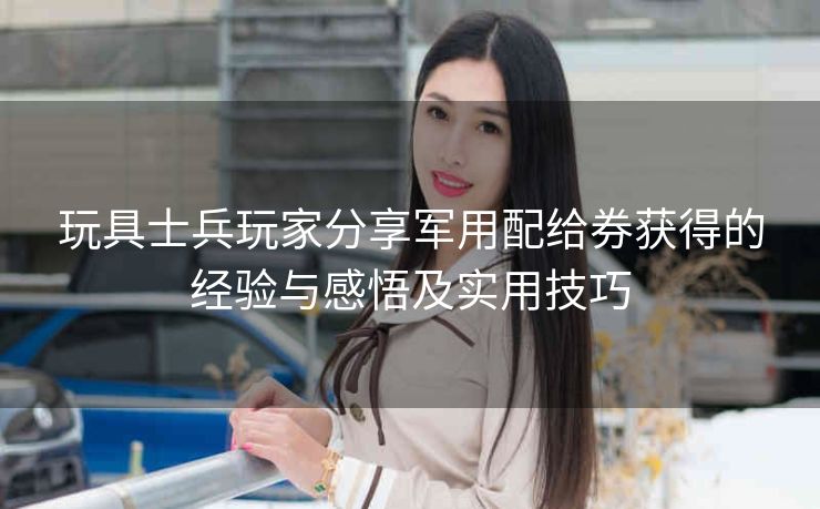 玩具士兵玩家分享军用配给券获得的经验与感悟及实用技巧