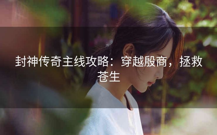 封神传奇主线攻略：穿越殷商，拯救苍生