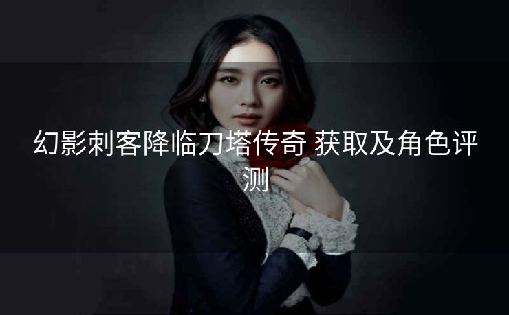幻影刺客降临刀塔传奇 获取及角色评测