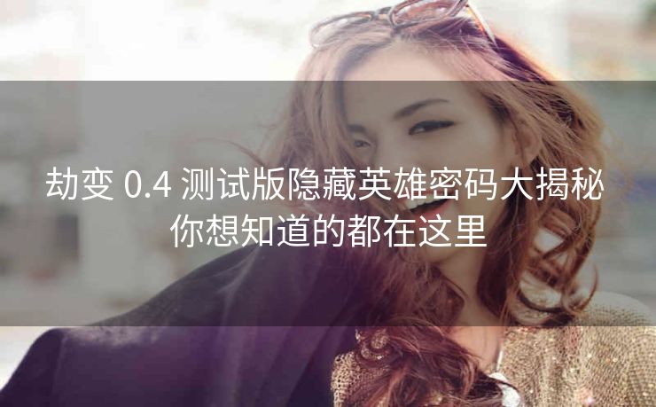 劫变 0.4 测试版隐藏英雄密码大揭秘 你想知道的都在这里
