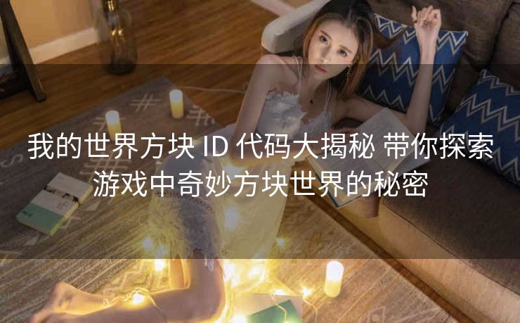 我的世界方块 ID 代码大揭秘 带你探索游戏中奇妙方块世界的秘密