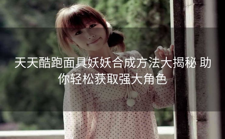 天天酷跑面具妖妖合成方法大揭秘 助你轻松获取强大角色