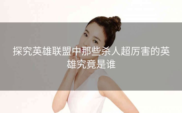 探究英雄联盟中那些杀人超厉害的英雄究竟是谁