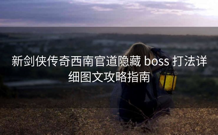 新剑侠传奇西南官道隐藏 boss 打法详细图文攻略指南