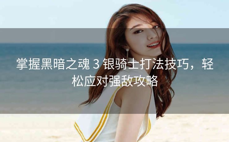 掌握黑暗之魂 3 银骑士打法技巧，轻松应对强敌攻略