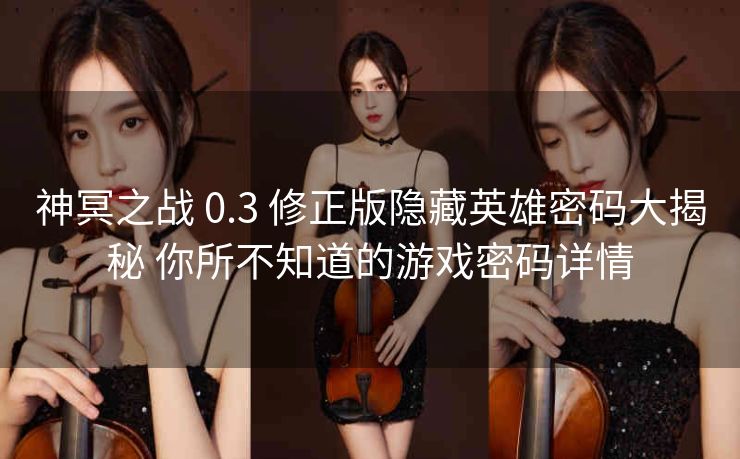 神冥之战 0.3 修正版隐藏英雄密码大揭秘 你所不知道的游戏密码详情