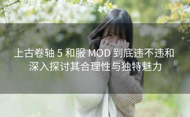 上古卷轴 5 和服 MOD 到底违不违和 深入探讨其合理性与独特魅力