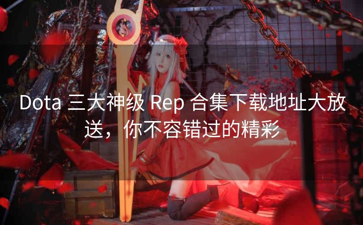 Dota 三大神级 Rep 合集下载地址大放送，你不容错过的精彩