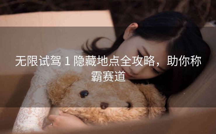 无限试驾 1 隐藏地点全攻略，助你称霸赛道