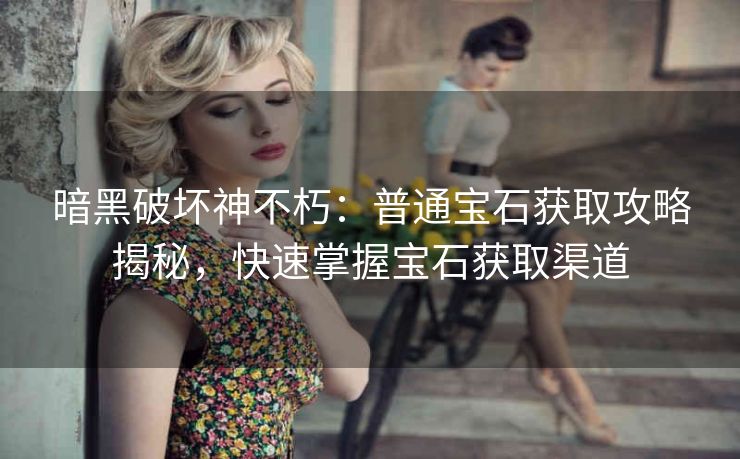 暗黑破坏神不朽：普通宝石获取攻略揭秘，快速掌握宝石获取渠道