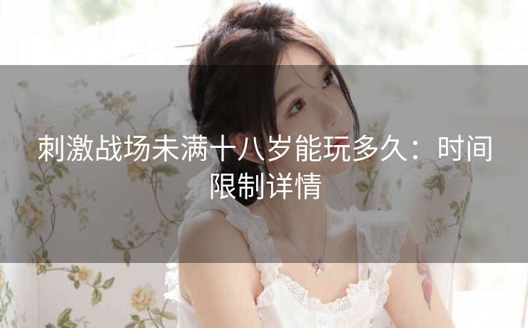 刺激战场未满十八岁能玩多久：时间限制详情