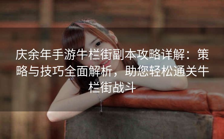 庆余年手游牛栏街副本攻略详解：策略与技巧全面解析，助您轻松通关牛栏街战斗
