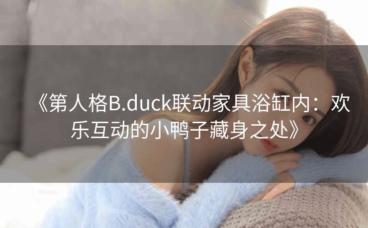 《第人格B.duck联动家具浴缸内：欢乐互动的小鸭子藏身之处》
