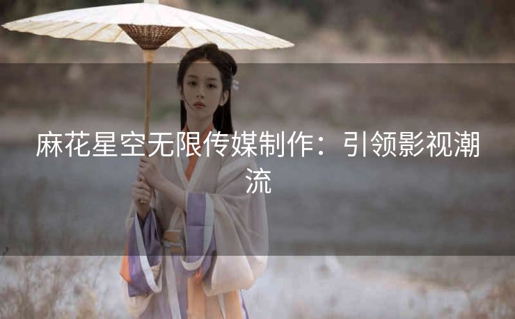 麻花星空无限传媒制作：引领影视潮流