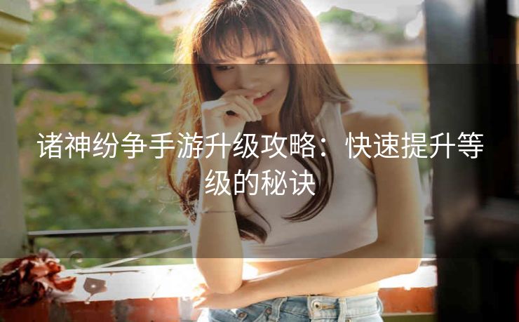 诸神纷争手游升级攻略：快速提升等级的秘诀