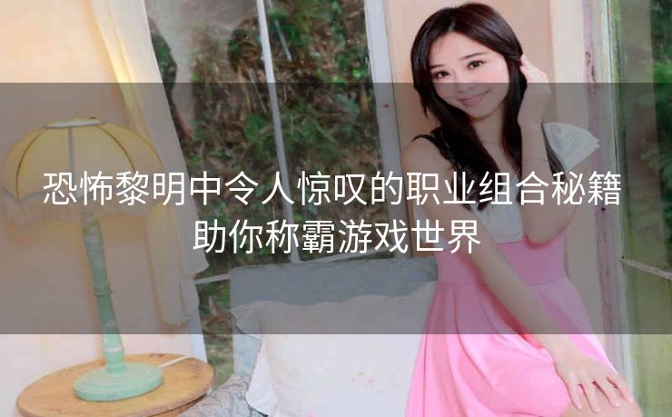 恐怖黎明中令人惊叹的职业组合秘籍 助你称霸游戏世界