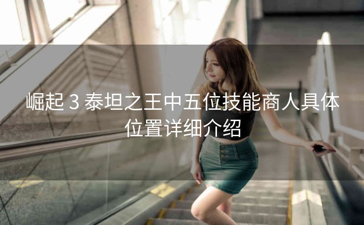崛起 3 泰坦之王中五位技能商人具体位置详细介绍