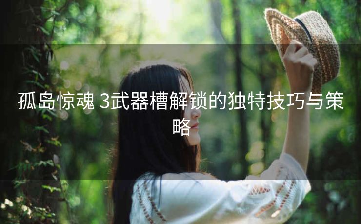 孤岛惊魂 3武器槽解锁的独特技巧与策略
