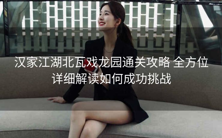 汉家江湖北瓦戏龙园通关攻略 全方位详细解读如何成功挑战