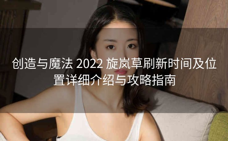 创造与魔法 2022 旋岚草刷新时间及位置详细介绍与攻略指南