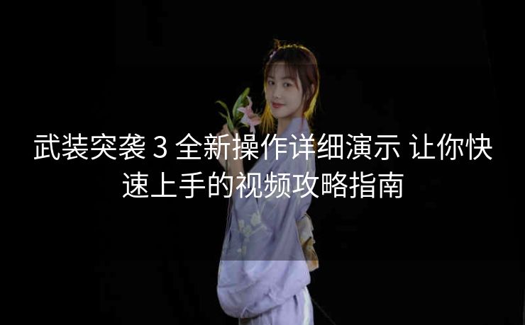 武装突袭 3 全新操作详细演示 让你快速上手的视频攻略指南