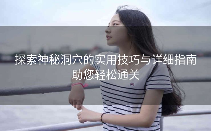 探索神秘洞穴的实用技巧与详细指南助您轻松通关