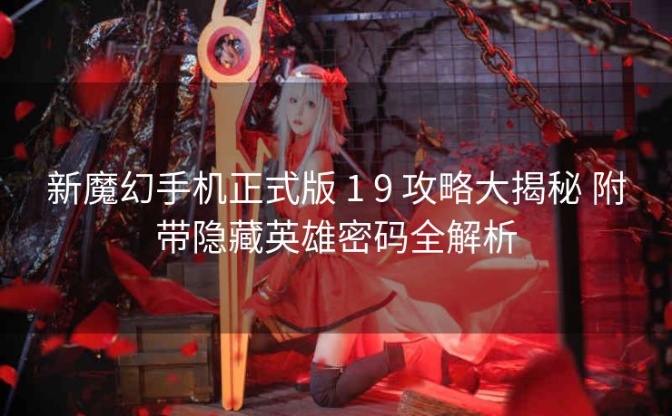 新魔幻手机正式版 1 9 攻略大揭秘 附带隐藏英雄密码全解析