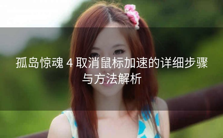 孤岛惊魂 4 取消鼠标加速的详细步骤与方法解析