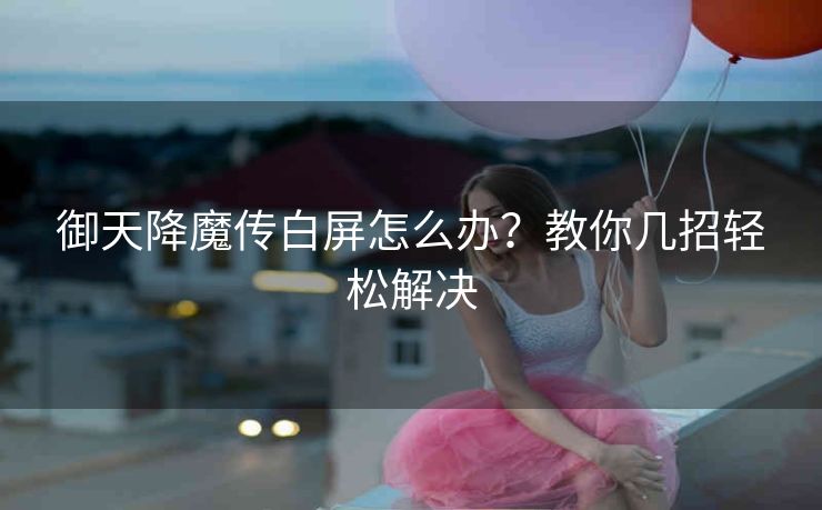御天降魔传白屏怎么办？教你几招轻松解决